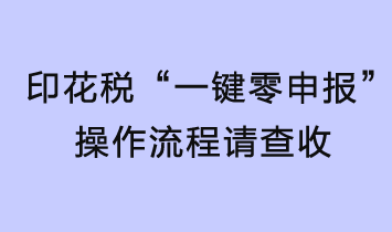 印花税轻松“一键零申报”，操作流程请查收