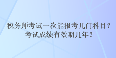 税务师考试一次能报考几门科目？考试成绩有效期几年？