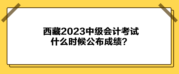 西藏2023中级会计考试什么时候公布成绩？