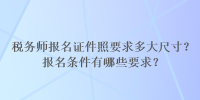 税务师报名证件照要求多大尺寸？报名条件有哪些要求？