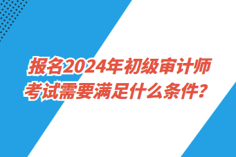 报名2024年初级审计师考试需要满足什么条件？