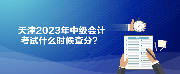 天津2023年中级会计考试什么时候查分？
