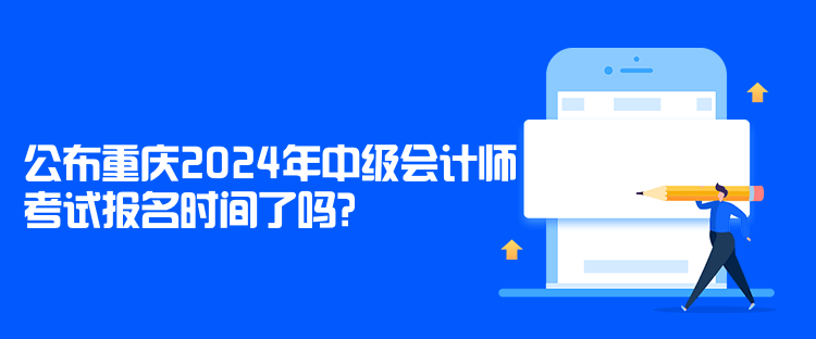 公布重庆2024年中级会计师考试报名时间了吗？