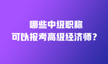 哪些中级职称可以报考高级经济师？