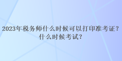 2023年税务师什么时候可以打印准考证？什么时候考试？