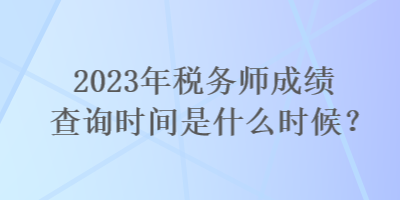 2023年税务师成绩查询时间是什么时候？