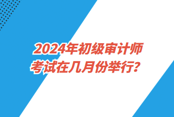 2024年初级审计师考试在几月份举行？