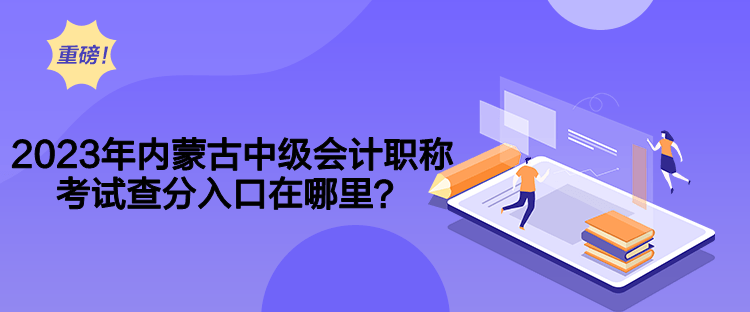 2023年内蒙古中级会计职称考试查分入口在哪里？