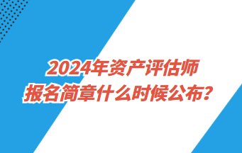 2024年资产评估师报名简章什么时候公布？