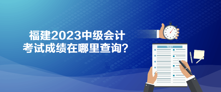 福建2023中级会计考试成绩在哪里查询？