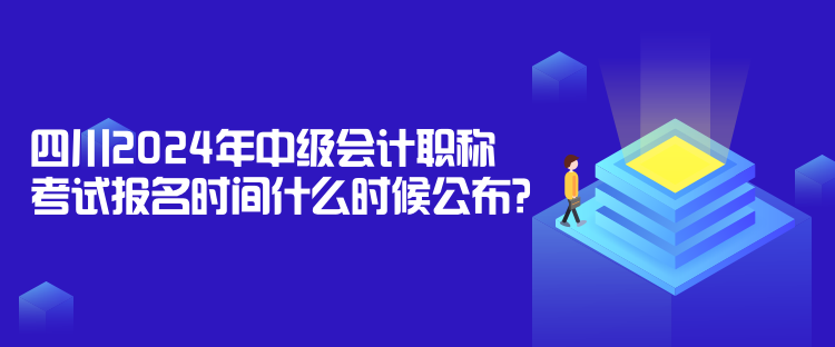 四川2024年中级会计职称考试报名时间什么时候公布？