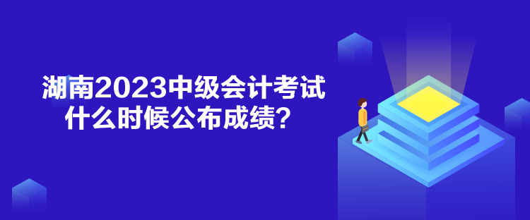 湖南2023中级会计考试什么时候公布成绩？
