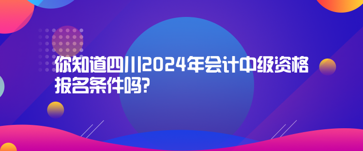 你知道四川2024年会计中级资格报名条件吗？