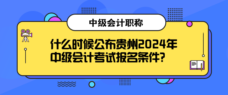 什么时候公布贵州2024年中级会计考试报名条件？