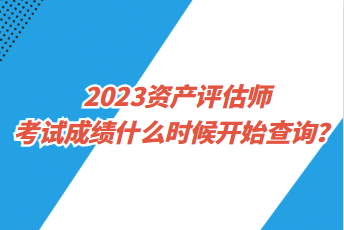 2023资产评估师考试成绩什么时候开始查询？