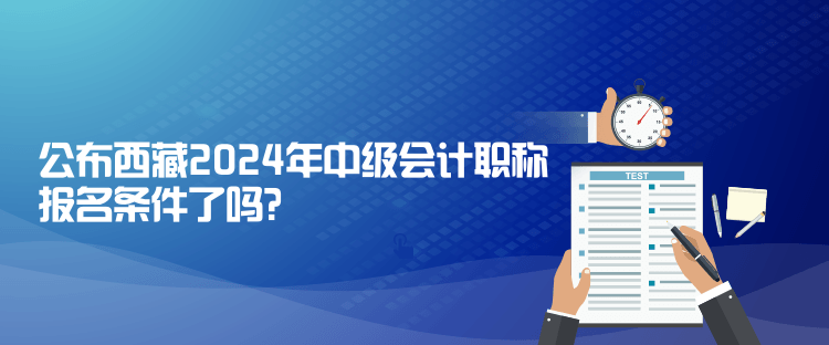 公布西藏2024年中级会计职称报名条件了吗？