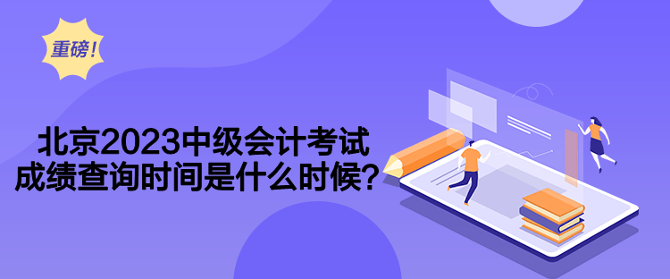 北京2023中级会计考试成绩查询时间是什么时候？