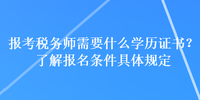 报考税务师需要什么学历证书？了解报名条件具体规定