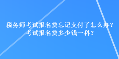 税务师考试报名费忘记支付了怎么办？考试报名费多少钱一科？