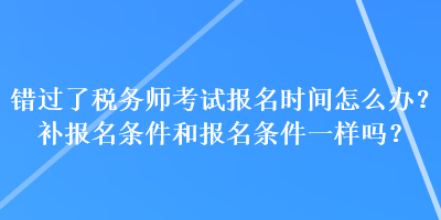 错过了税务师考试报名时间怎么办？补报名条件和报名条件一样吗？