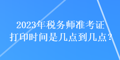 2023年税务师准考证打印时间是几点到几点？