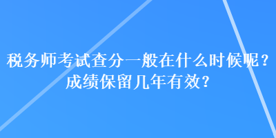 税务师考试查分一般在什么时候呢？成绩保留几年有效？