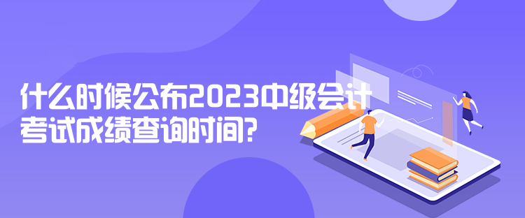 什么时候公布2023中级会计考试成绩查询时间？  