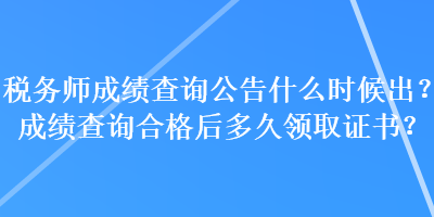 税务师成绩查询公告什么时候出？成绩查询合格后多久领取证书？