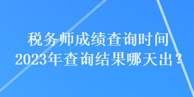 税务师成绩查询时间2023年查询结果哪天出？