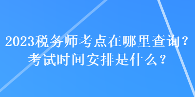 2023税务师考点在哪里查询？考试时间安排是什么？