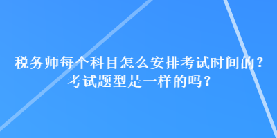 税务师每个科目怎么安排考试时间的？考试题型是一样的吗？