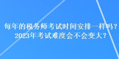 每年的税务师考试时间安排一样吗？2023年考试难度会不会变大？