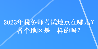 2023年税务师考试地点在哪儿？各个地区是一样的吗？