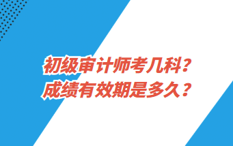 初级审计师考几科？成绩有效期是多久？