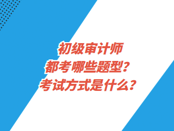 初级审计师都考哪些题型？考试方式是什么？