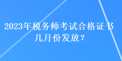 2023年税务师考试合格证书几月份发放？