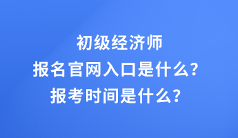 初级经济师报名官网入口是什么？报考时间是什么？