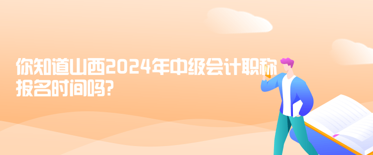 你知道山西2024年中级会计职称报名时间吗？