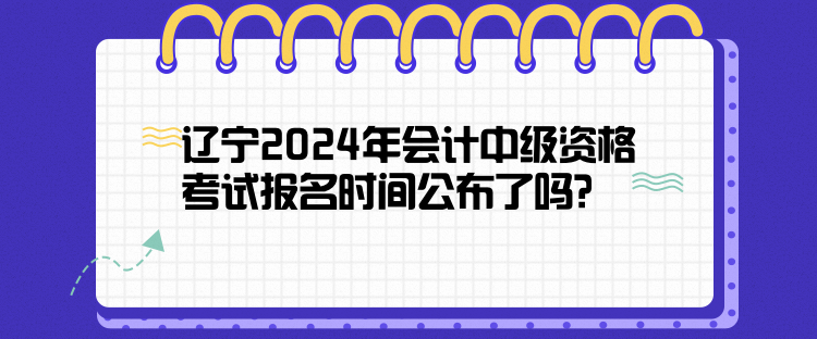 辽宁2024年会计中级资格考试报名时间公布了吗？