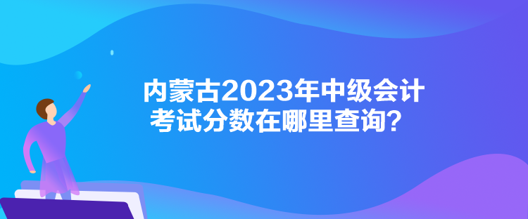 内蒙古2023年中级会计考试分数在哪里查询？
