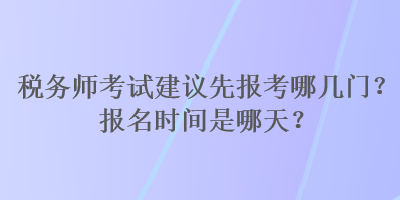 税务师考试建议先报考哪几门？报名时间是哪天？