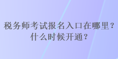 税务师考试报名入口在哪里？什么时候开通？