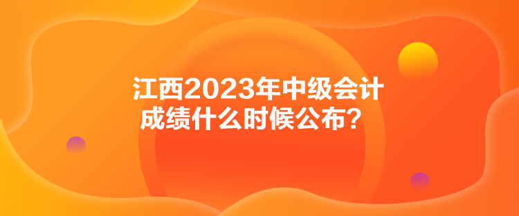 江西2023年中级会计成绩什么时候公布？