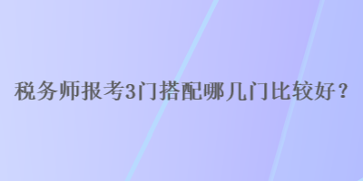 税务师报考3门搭配哪几门比较好？