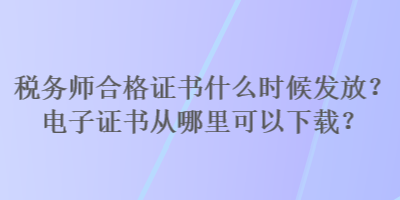 税务师合格证书什么时候发放？电子证书从哪里可以下载？