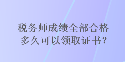 税务师成绩全部合格多久可以领取证书？