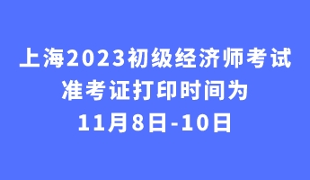 上海2023初级经济师考试准考证打印时间为11月8日-10日