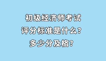 初级经济师考试评分标准是什么？多少分及格？