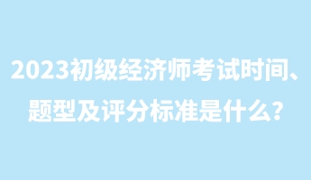 2023初级经济师考试时间、题型及评分标准是什么？