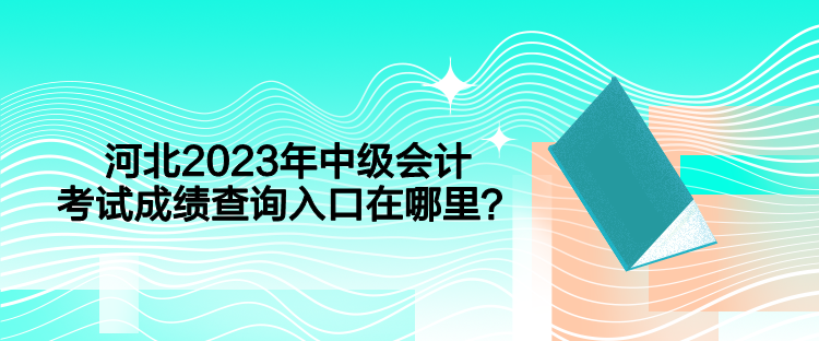 河北2023年中级会计考试成绩查询入口在哪里？
